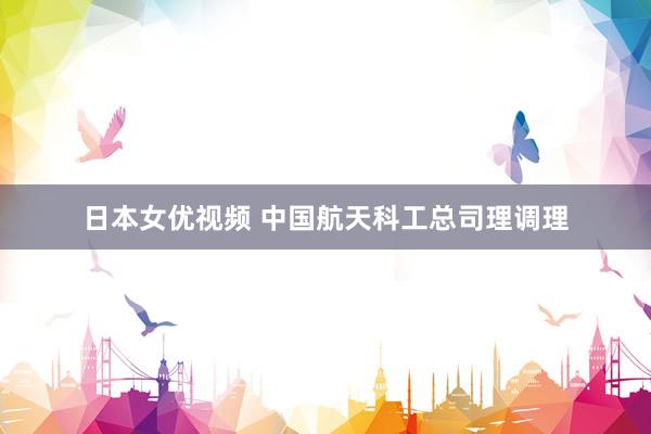 日本女优视频 中国航天科工总司理调理