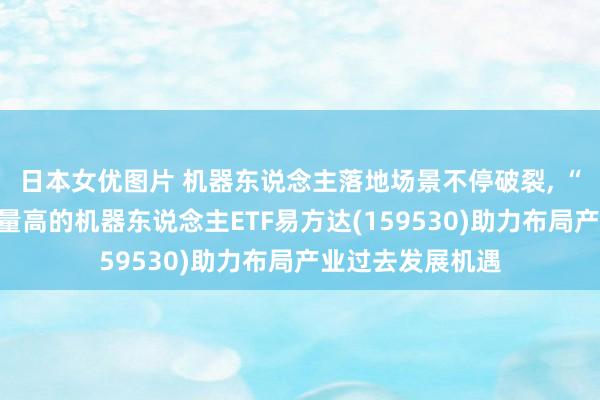 日本女优图片 机器东说念主落地场景不停破裂, “东说念主形”含量高的机器东说念主ETF易方达(159530)助力布局产业过去发展机遇