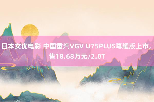 日本女优电影 中国重汽VGV U75PLUS尊耀版上市, 售18.68万元/2.0T