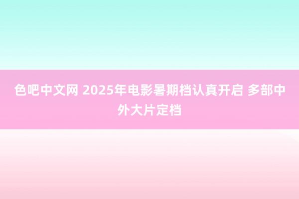 色吧中文网 2025年电影暑期档认真开启 多部中外大片定档