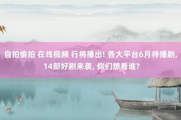 自拍偷拍 在线视频 行将播出! 各大平台6月待播剧, 14部好剧来袭, 你们想看谁?