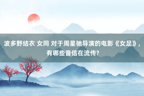 波多野结衣 女同 对于周星驰导演的电影《女足》, 有哪些音信在流传?