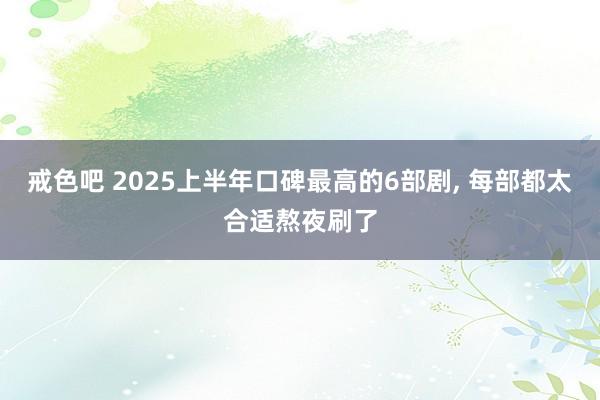 戒色吧 2025上半年口碑最高的6部剧, 每部都太合适熬夜刷了