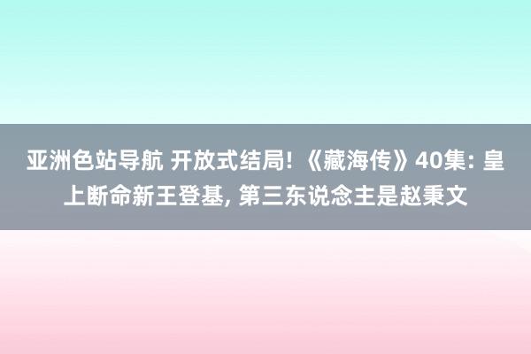 亚洲色站导航 开放式结局! 《藏海传》40集: 皇上断命新王登基, 第三东说念主是赵秉文