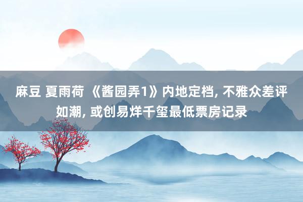 麻豆 夏雨荷 《酱园弄1》内地定档, 不雅众差评如潮, 或创易烊千玺最低票房记录