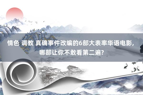情色 调教 真确事件改编的6部大表率华语电影, 哪部让你不敢看第二遍?