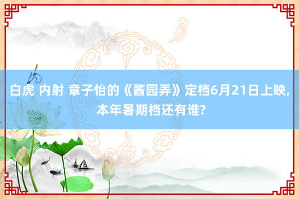 白虎 内射 章子怡的《酱园弄》定档6月21日上映, 本年暑期档还有谁?