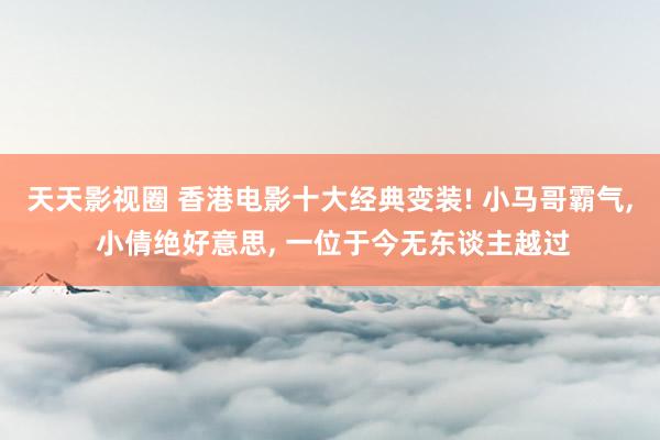 天天影视圈 香港电影十大经典变装! 小马哥霸气, 小倩绝好意思, 一位于今无东谈主越过