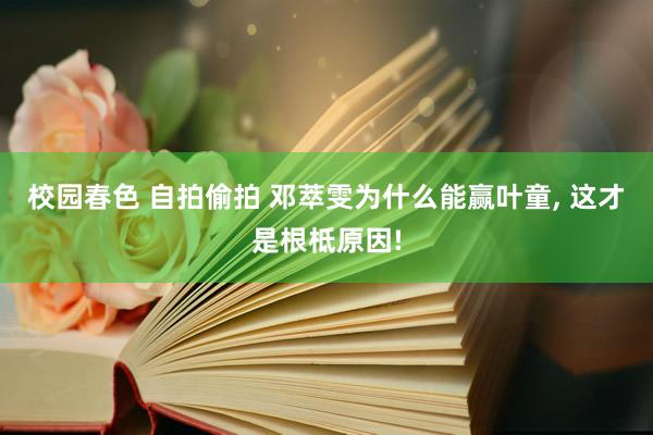 校园春色 自拍偷拍 邓萃雯为什么能赢叶童, 这才是根柢原因!