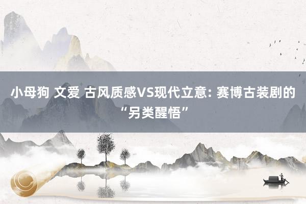小母狗 文爱 古风质感VS现代立意: 赛博古装剧的“另类醒悟”