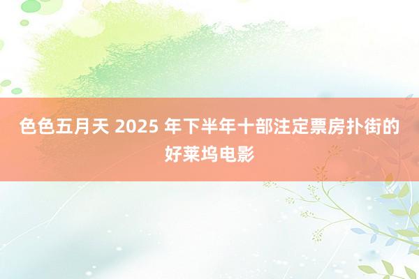 色色五月天 2025 年下半年十部注定票房扑街的好莱坞电影
