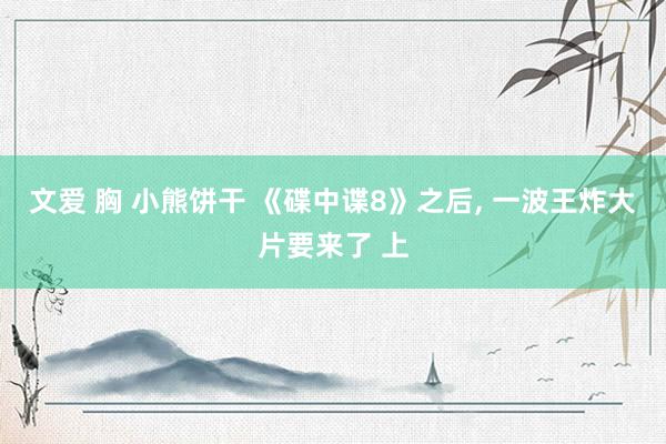文爱 胸 小熊饼干 《碟中谍8》之后, 一波王炸大片要来了 上