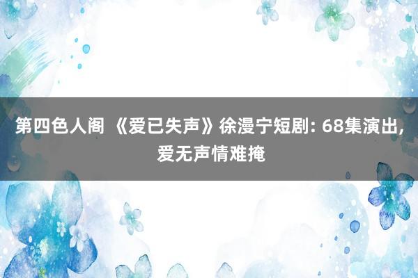 第四色人阁 《爱已失声》徐漫宁短剧: 68集演出, 爱无声情难掩