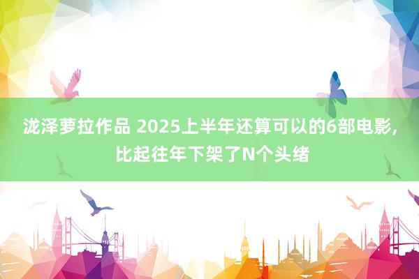 泷泽萝拉作品 2025上半年还算可以的6部电影, 比起往年下架了N个头绪