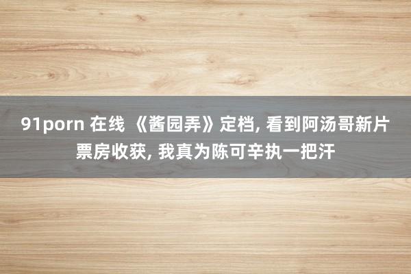 91porn 在线 《酱园弄》定档, 看到阿汤哥新片票房收获, 我真为陈可辛执一把汗