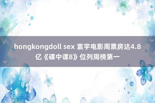 hongkongdoll sex 寰宇电影周票房达4.8亿《碟中谍8》位列周榜第一
