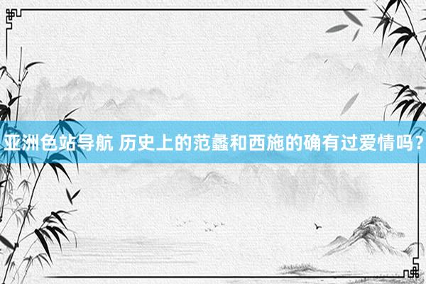 亚洲色站导航 历史上的范蠡和西施的确有过爱情吗？