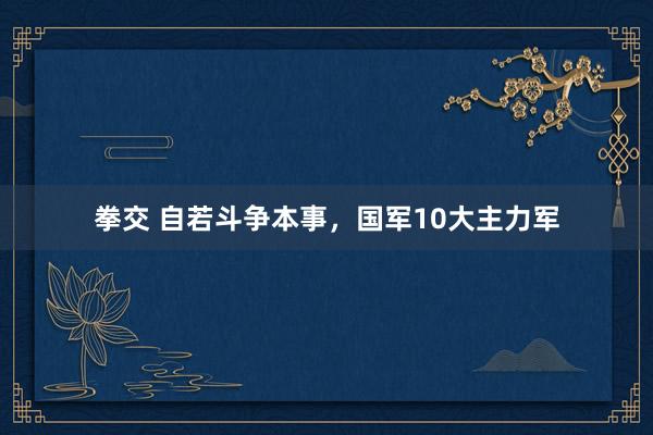 拳交 自若斗争本事，国军10大主力军