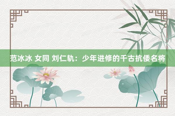 范冰冰 女同 刘仁轨：少年进修的千古抗倭名将