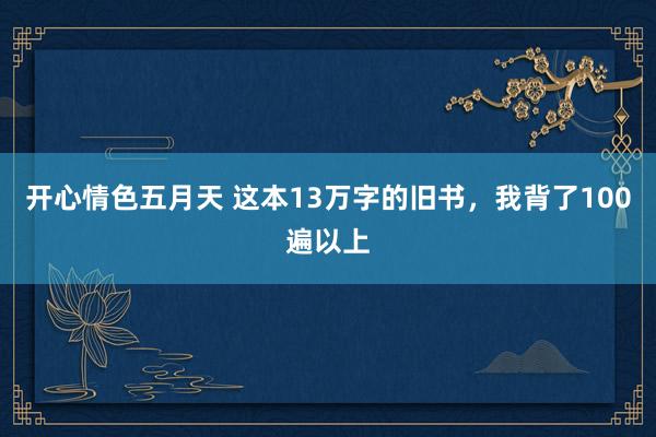 开心情色五月天 这本13万字的旧书，我背了100遍以上