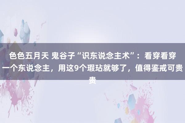 色色五月天 鬼谷子“识东说念主术”：看穿看穿一个东说念主，用这9个瑕玷就够了，值得鉴戒可贵