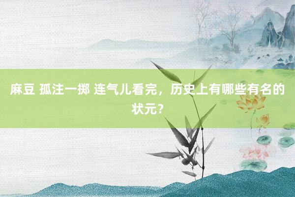 麻豆 孤注一掷 连气儿看完，历史上有哪些有名的状元？
