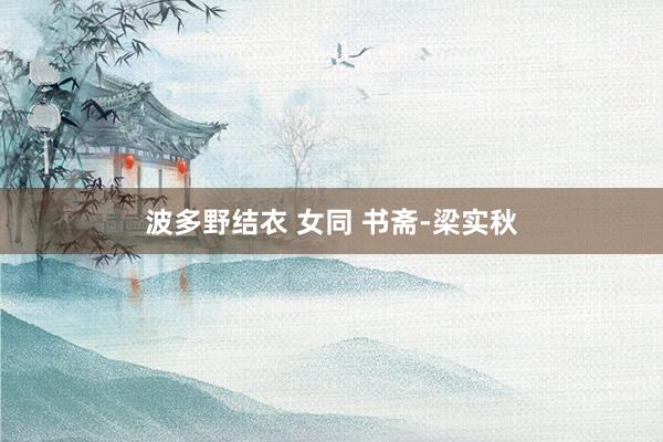 波多野结衣 女同 书斋-梁实秋