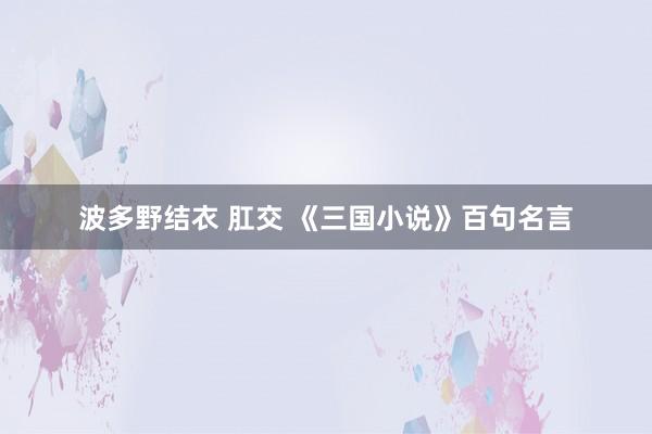 波多野结衣 肛交 《三国小说》百句名言