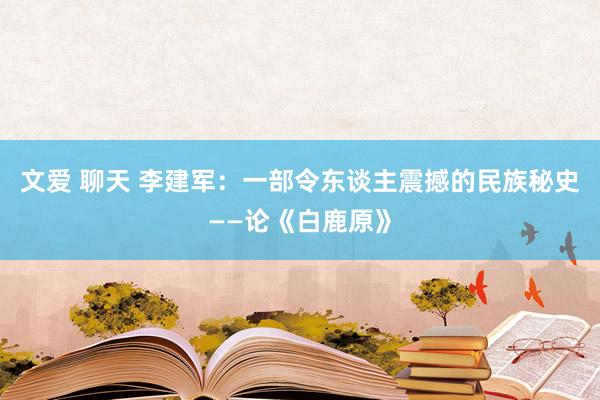 文爱 聊天 李建军：一部令东谈主震撼的民族秘史——论《白鹿原》