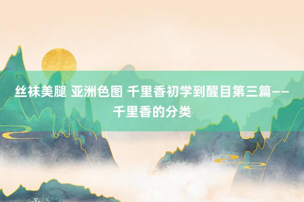 丝袜美腿 亚洲色图 千里香初学到醒目第三篇——千里香的分类