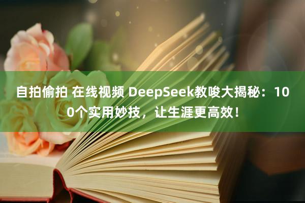 自拍偷拍 在线视频 DeepSeek教唆大揭秘：100个实用妙技，让生涯更高效！