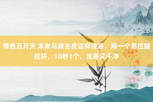 情色五月天 本来马蹄去皮这样浅易，用一个易拉罐拉环，10秒1个，浅易又干净