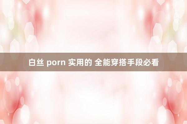 白丝 porn 实用的 全能穿搭手段必看
