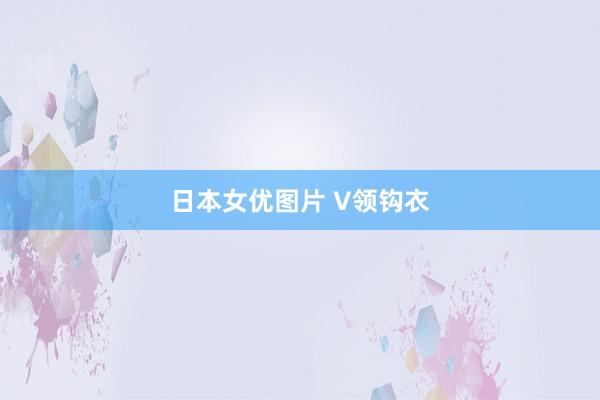日本女优图片 V领钩衣