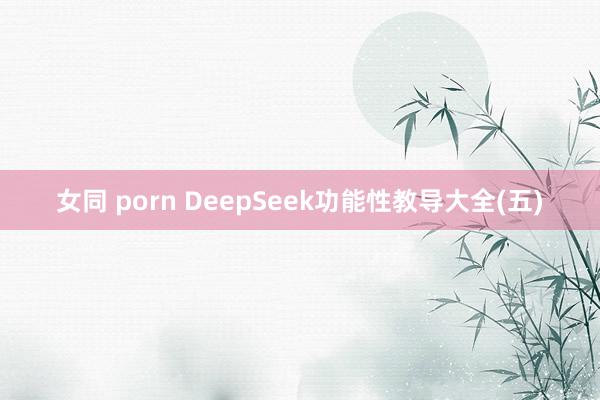 女同 porn DeepSeek功能性教导大全(五)