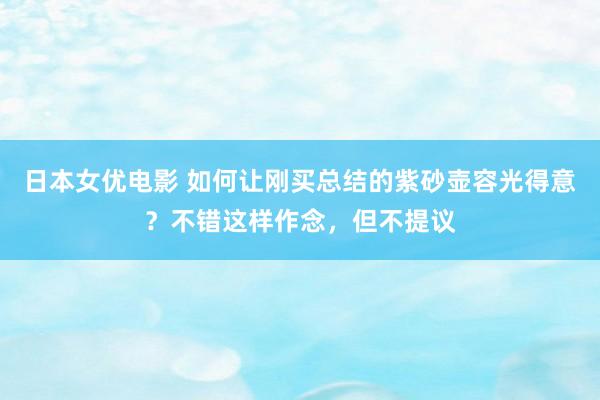 日本女优电影 如何让刚买总结的紫砂壶容光得意？不错这样作念，但不提议