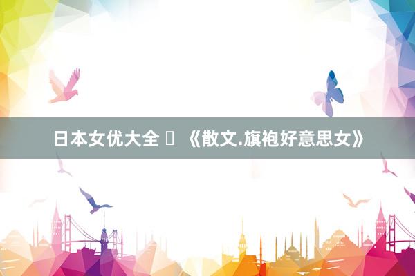 日本女优大全 ​《散文.旗袍好意思女》