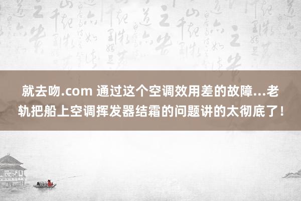 就去吻.com 通过这个空调效用差的故障...老轨把船上空调挥发器结霜的问题讲的太彻底了！