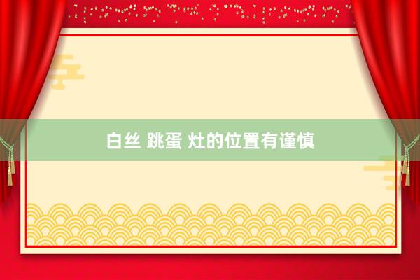 白丝 跳蛋 灶的位置有谨慎
