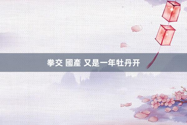 拳交 國產 又是一年牡丹开