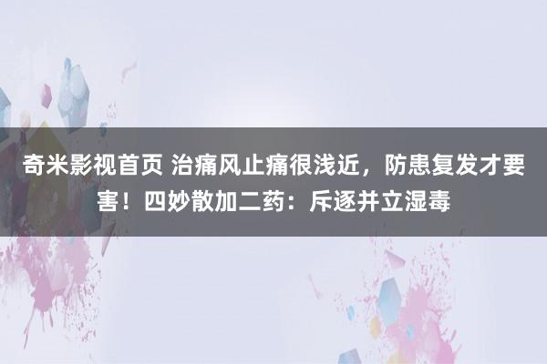奇米影视首页 治痛风止痛很浅近，防患复发才要害！四妙散加二药：斥逐并立湿毒