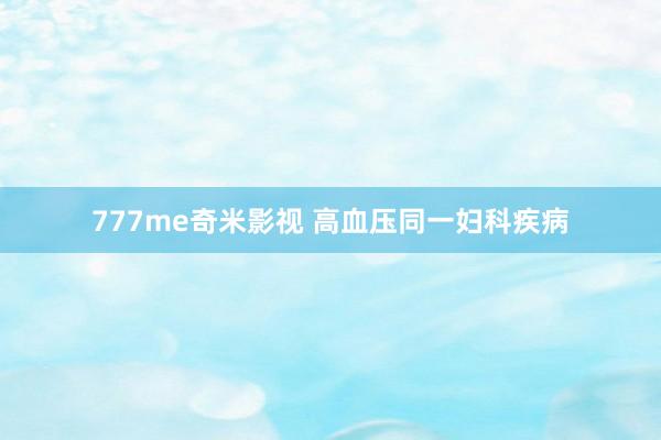 777me奇米影视 高血压同一妇科疾病