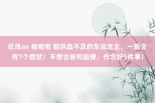 在线av 啪啪啦 脑供血不及的东说念主，一般会有7个症状！不想古板和脑梗，作念好5件事！
