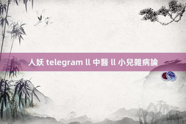 人妖 telegram ll 中醫 ll 小兒雜病論