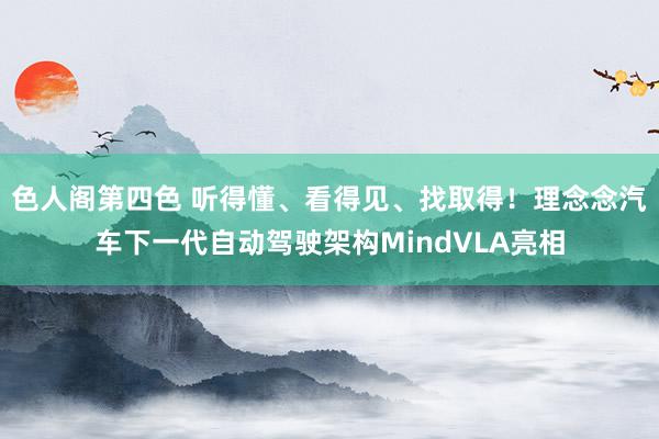 色人阁第四色 听得懂、看得见、找取得！理念念汽车下一代自动驾驶架构MindVLA亮相