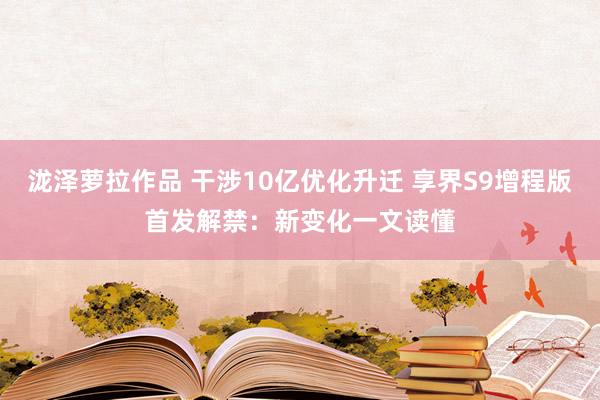 泷泽萝拉作品 干涉10亿优化升迁 享界S9增程版首发解禁：新变化一文读懂