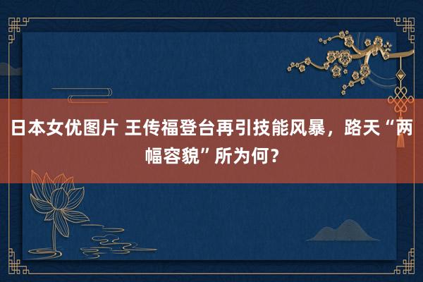 日本女优图片 王传福登台再引技能风暴，路天“两幅容貌”所为何？
